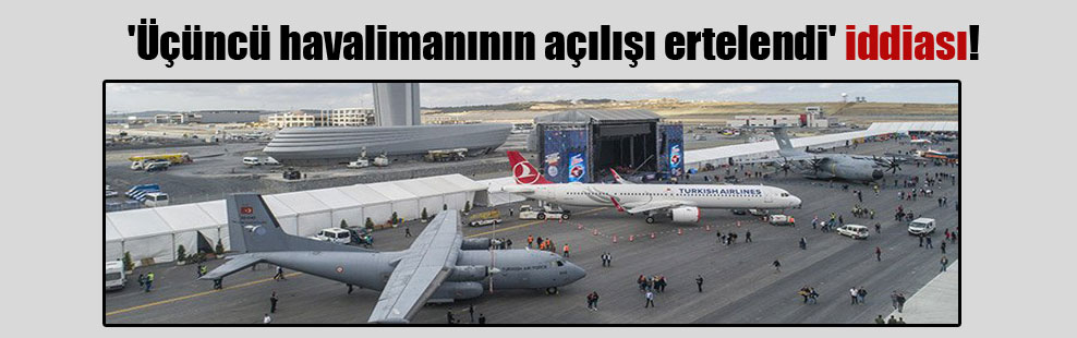 ‘Üçüncü havalimanının açılışı ertelendi’ iddiası!