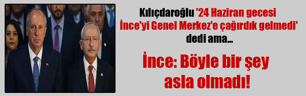 Kılıçdaroğlu ’24 Haziran gecesi İnce’yi Genel Merkez’e çağırdık gelmedi’ dedi ama…