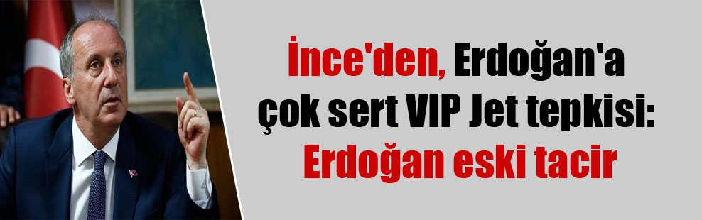İnce’den,  Erdoğan’a çok sert VIP Jet tepkisi: Erdoğan eski tacir