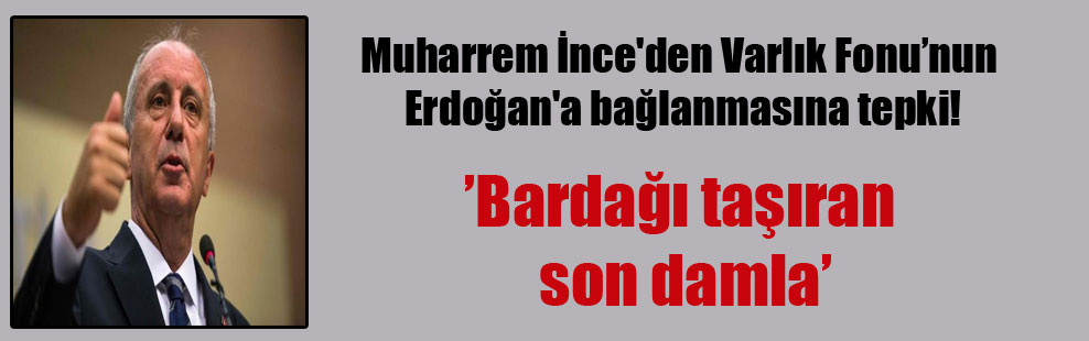 Muharrem İnce’den Varlık Fonu’nun Erdoğan’a bağlanmasına tepki!