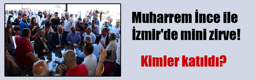 Muharrem İnce ile İzmir’de mini zirve!