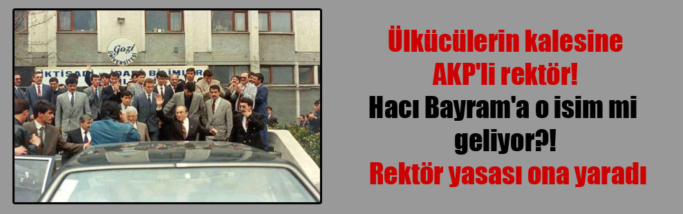 Ülkücülerin kalesine AKP’li rektör! Hacı Bayram”a o isim mi geliyor?! Rektör yasası ona yaradı