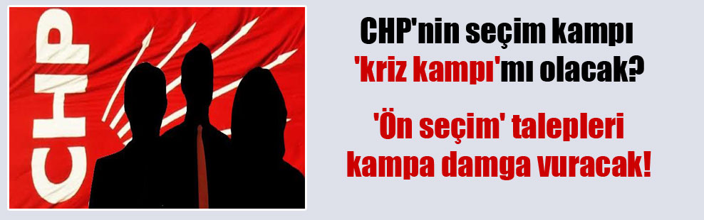 CHP’nin seçim kampı ‘kriz kampı’mı olacak?