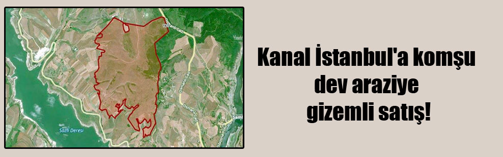 Kanal İstanbul’a komşu dev araziye gizemli satış!