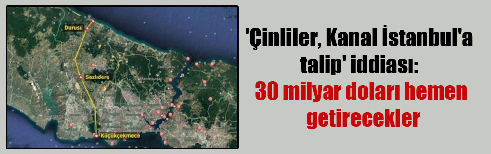 ‘Çinliler, Kanal İstanbul’a talip’ iddiası: 30 milyar doları hemen getirecekler