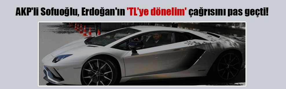 AKP’li Sofuoğlu, Erdoğan’ın ‘TL’ye dönelim’ çağrısını pas geçti!
