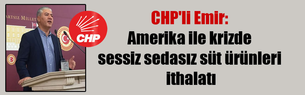 CHP’li Emir: Amerika ile krizde sessiz sedasız süt ürünleri ithalatı