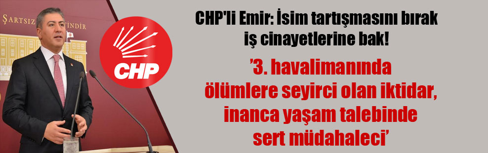CHP’li Emir: İsim tartışmasını bırak iş cinayetlerine bak!