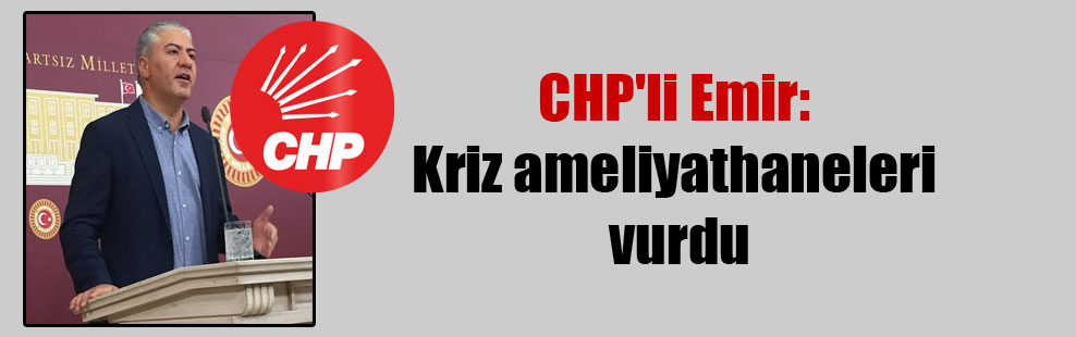CHP’li Emir: Kriz ameliyathaneleri vurdu