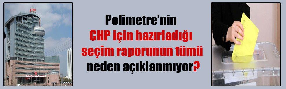 Polimetre’nin CHP için hazırladığı seçim raporunun tümü neden açıklanmıyor?