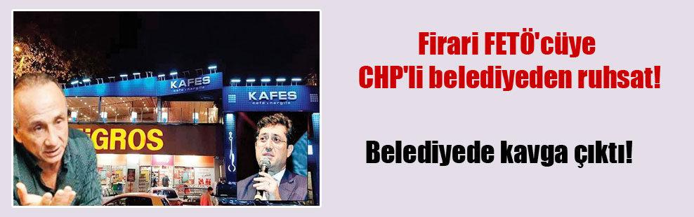 Firari FETÖ’cüye CHP’li belediyeden ruhsat!