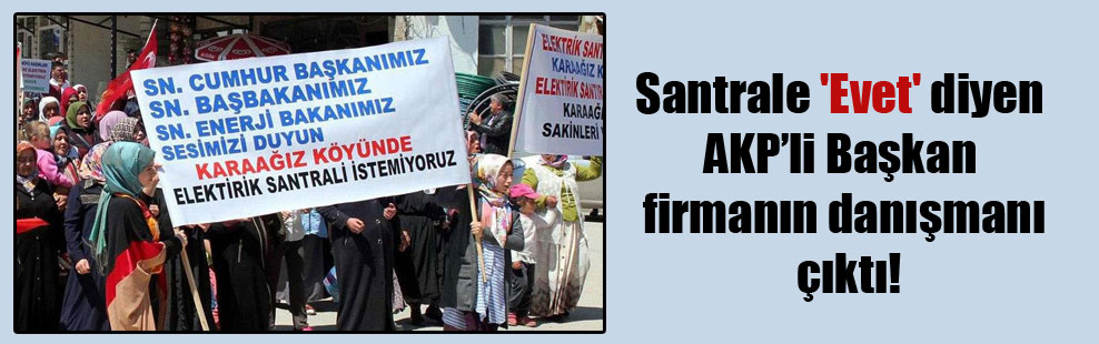 Santrale ‘Evet’ diyen AKP’li Başkan firmanın danışmanı çıktı!