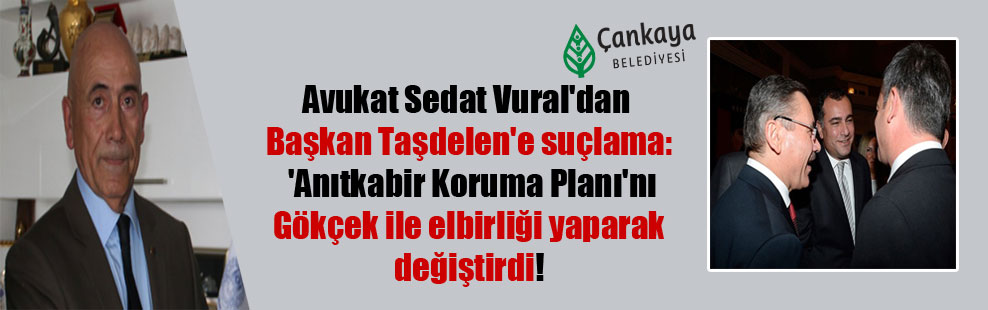 Avukat Sedat Vural’dan Başkan Taşdelen’e suçlama: ‘Anıtkabir Koruma Planı’nı Gökçek ile elbirliği yaparak değiştirdi!