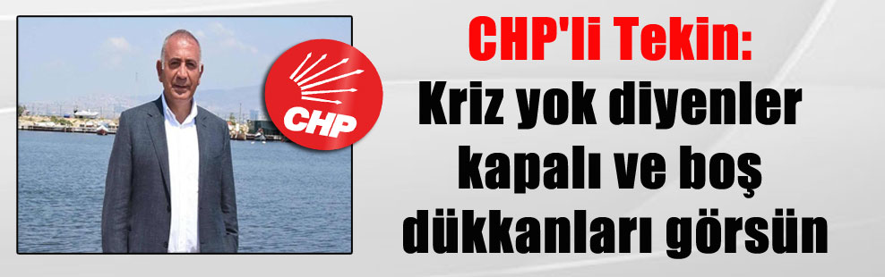 CHP’li Tekin: Kriz yok diyenler kapalı ve boş dükkanları görsün