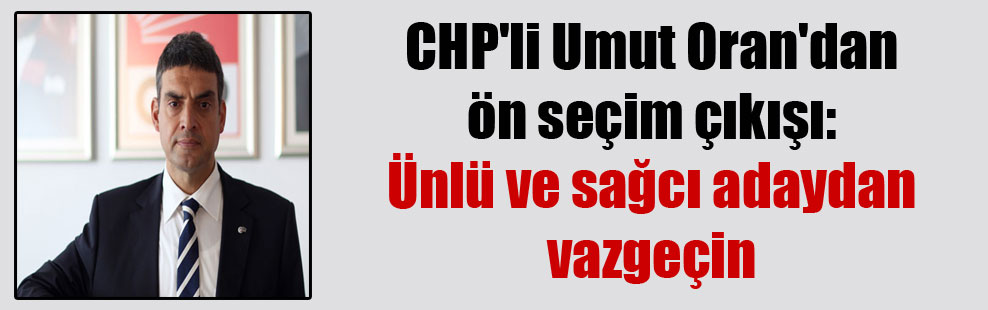 CHP’li Umut Oran’dan ön seçim çıkışı: Ünlü ve sağcı adaydan vazgeçin