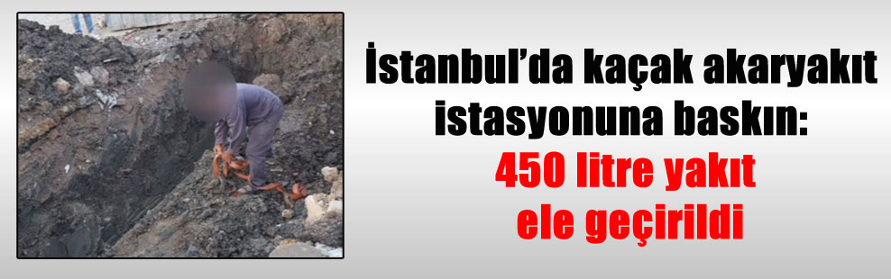 İstanbul’da kaçak akaryakıt istasyonuna baskın: 450 litre yakıt ele geçirildi