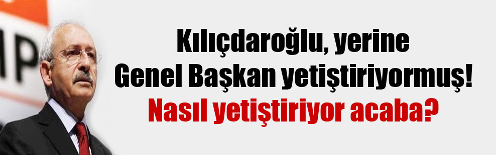 Kılıçdaroğlu, yerine Genel Başkan yetiştiriyormuş! Nasıl yetiştiriyor acaba?