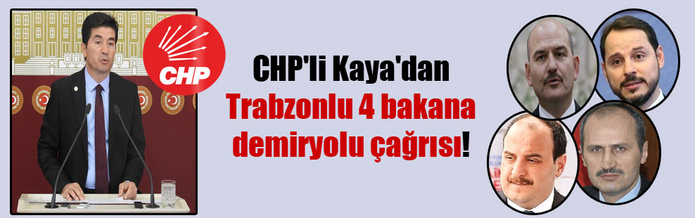 CHP’li Kaya’dan Trabzonlu 4 bakana demiryolu çağrısı!