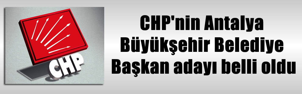 CHP’nin Antalya Büyükşehir Belediye Başkan adayı belli oldu
