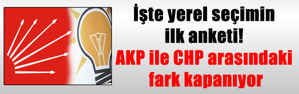 İşte yerel seçimin ilk anketi! AKP ile CHP arasındaki fark kapanıyor