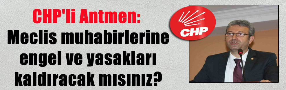 CHP’li Antmen: Meclis muhabirlerine engel ve yasakları kaldıracak mısınız?