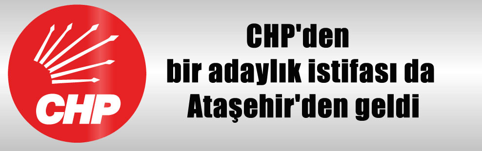 CHP’den bir adaylık istifası da Ataşehir’den geldi