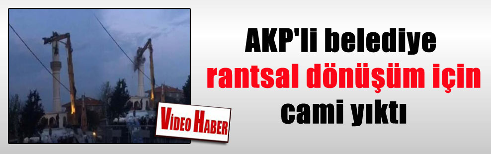 AKP’li belediye rantsal dönüşüm için cami yıktı
