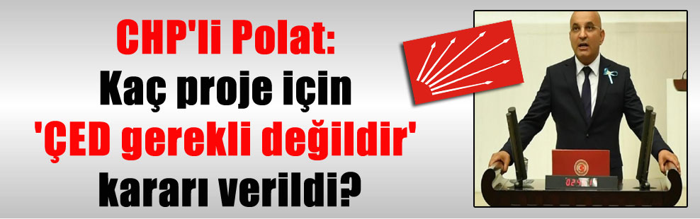 CHP’li Polat: Kaç proje için ‘ÇED gerekli değildir’ kararı verildi?