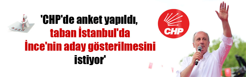 ‘CHP’de anket yapıldı, taban İstanbul’da İnce’nin aday gösterilmesini istiyor’