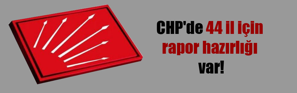 CHP’de 44 il için rapor hazırlığı var!