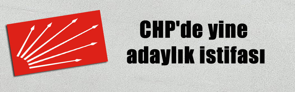 CHP’de yine adaylık istifası