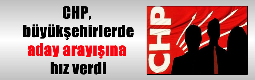 CHP, büyükşehirlerde aday arayışına hız verdi