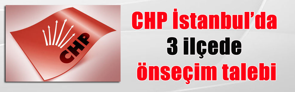 CHP İstanbul’da 3 ilçede önseçim talebi
