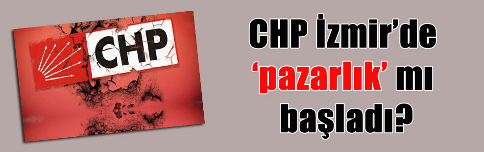 CHP İzmir’de ‘pazarlık’ mı başladı?