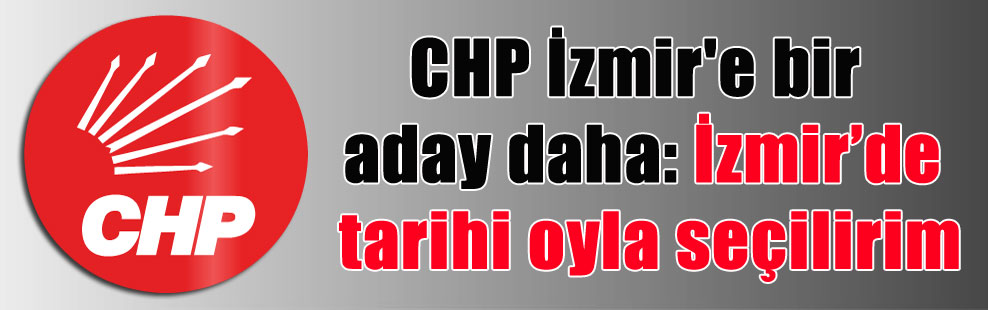 CHP İzmir’e bir aday daha: İzmir’de tarihi oyla seçilirim