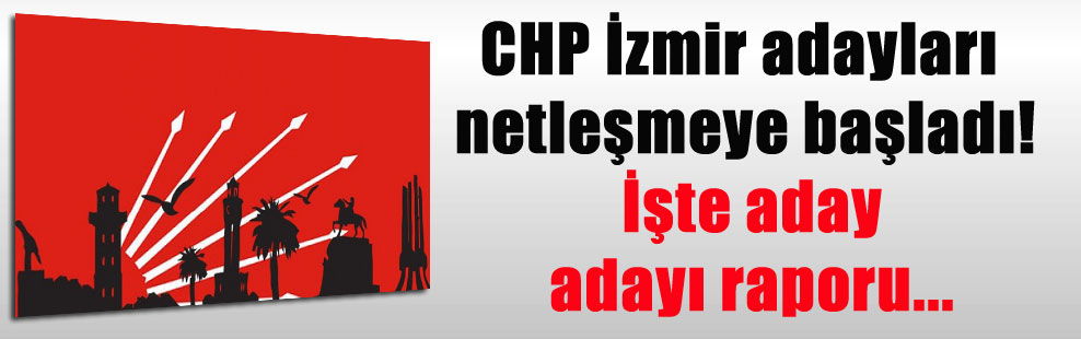 CHP İzmir adayları netleşmeye başladı! İşte aday adayı raporu…