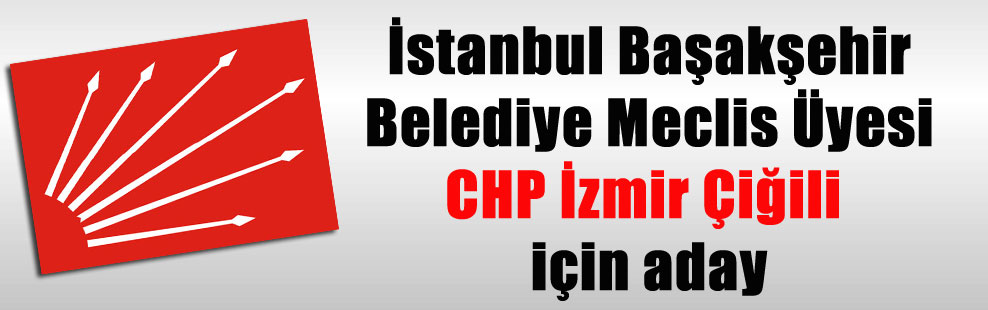 İstanbul Başakşehir Belediye Meclis Üyesi CHP İzmir Çiğili için aday
