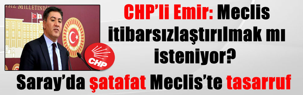 CHP’li Emir: Meclis itibarsızlaştırılmak mı isteniyor? Saray’da şatafat Meclis’te tasarruf