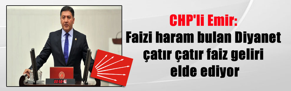 CHP’li Emir: Faizi haram bulan Diyanet çatır çatır faiz geliri elde ediyor
