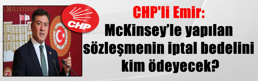 CHP’li Emir: McKinsey’le yapılan sözleşmenin iptal bedelini kim ödeyecek?