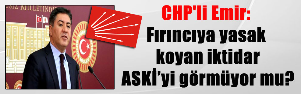 CHP’li Emir: Fırıncıya yasak koyan iktidar ASKİ’yi görmüyor mu?