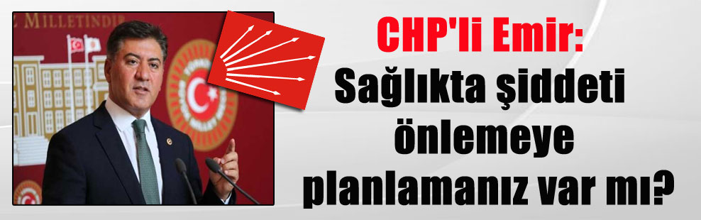 CHP’li Emir: Sağlıkta şiddeti önlemeye planlamanız var mı?