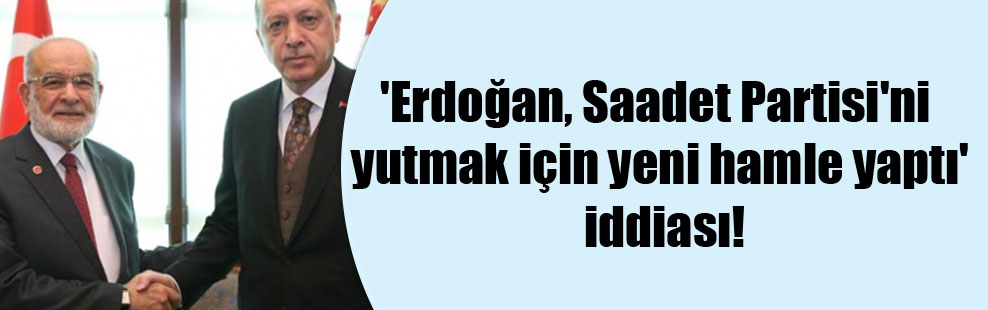 ‘Erdoğan, Saadet Partisi’ni yutmak için yeni hamle yaptı’ iddiası!