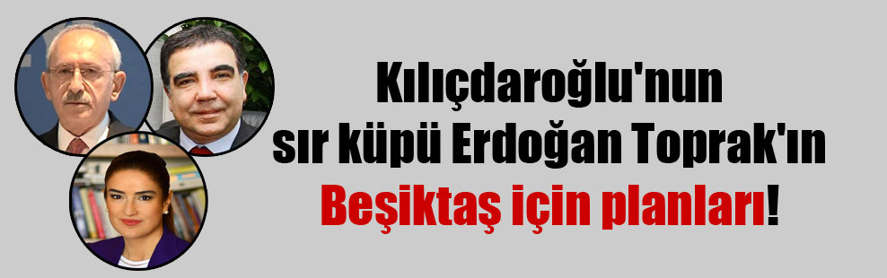 Kılıçdaroğlu’nun sır küpü Erdoğan Toprak’ın Beşiktaş için planları!