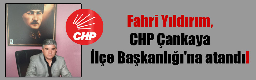 Fahri Yıldırım, CHP Çankaya İlçe Başkanlığı’na atandı!