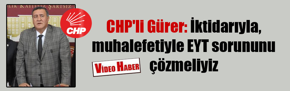 CHP’li Gürer: İktidarıyla, muhalefetiyle EYT sorununu çözmeliyiz