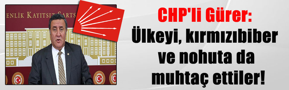 CHP’li Gürer: Ülkeyi, kırmızıbiber ve nohuta da muhtaç ettiler!