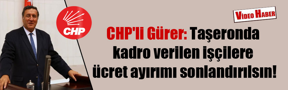 CHP’li Gürer: Taşeronda kadro verilen işçilere ücret ayırımı sonlandırılsın!
