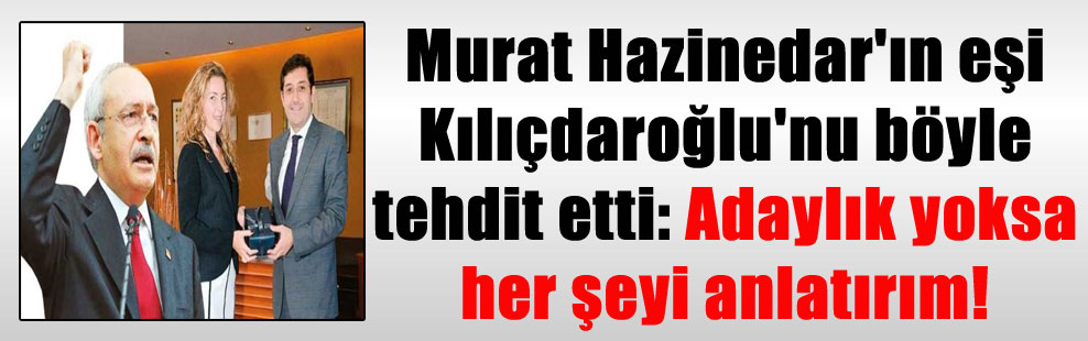 Murat Hazinedar’ın eşi Kılıçdaroğlu’nu böyle tehdit etti: Adaylık yoksa her şeyi anlatırım!
