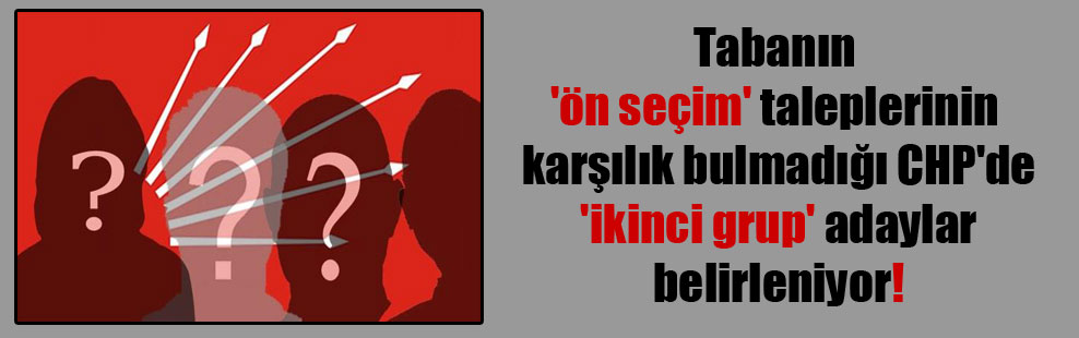 Tabanın ‘ön seçim’ taleplerinin karşılık bulmadığı CHP’de ‘ikinci grup’ adaylar belirleniyor!